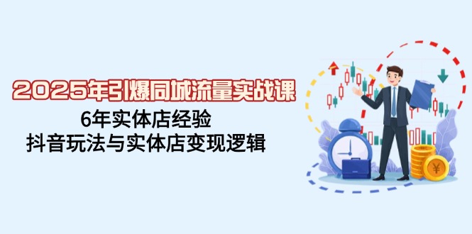 2025年引爆同城流量实战课，6年实体店经验，抖音玩法与实体店变现逻辑_久创网