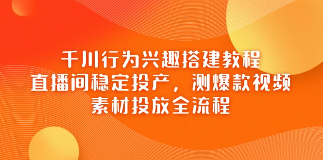 千川行为兴趣搭建教程，直播间稳定投产，测爆款视频，素材投放全流程_久创网