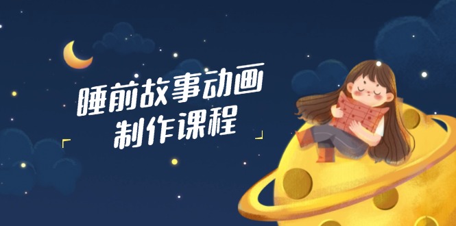 睡前故事动画制作课程，涵盖AI文案、配音、视频剪辑等，实现百分百原创_久创网