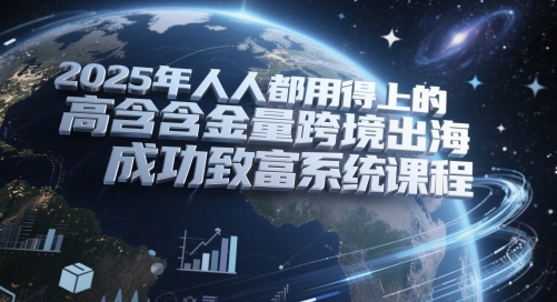 2025年人人都用得上的高含金量跨境出海成功致富系统课程_久创网
