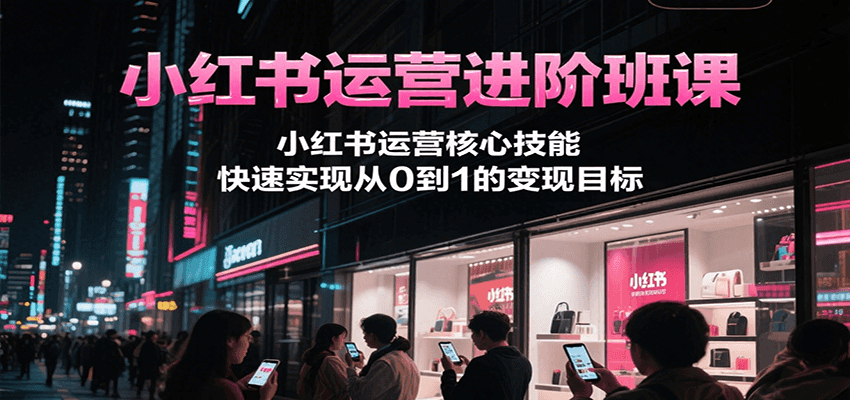 小红书运营进阶班课，小红书运营核心技能，快速实现从0到1的变现目标_久创网