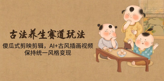 古法养生赛道玩法，傻瓜式剪映剪辑，AI+古风插画视频，保持统一风格变现_久创网