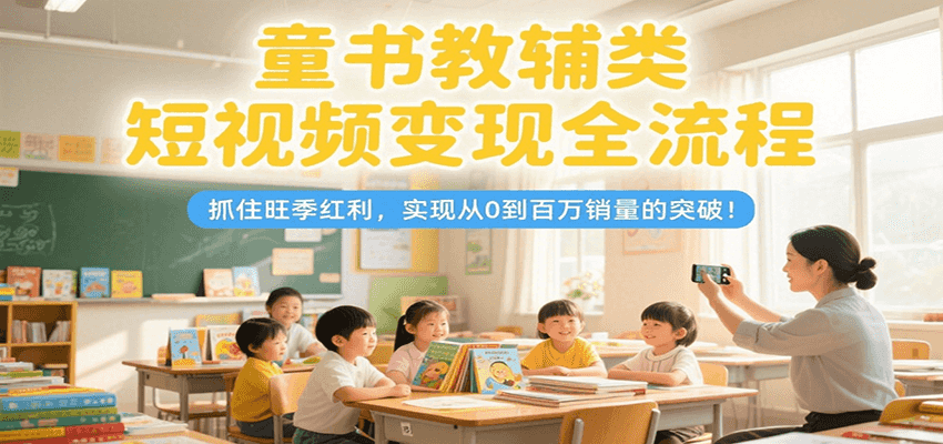 童书教辅类短视频变现全流程，抓住旺季红利，实现从0到百万销量的突破！_久创网