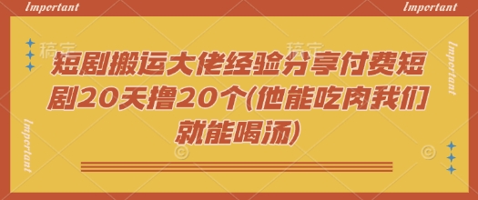 短剧搬运大佬经验分享付费短剧20天撸20个(他能吃肉我们就能喝汤)_久创网