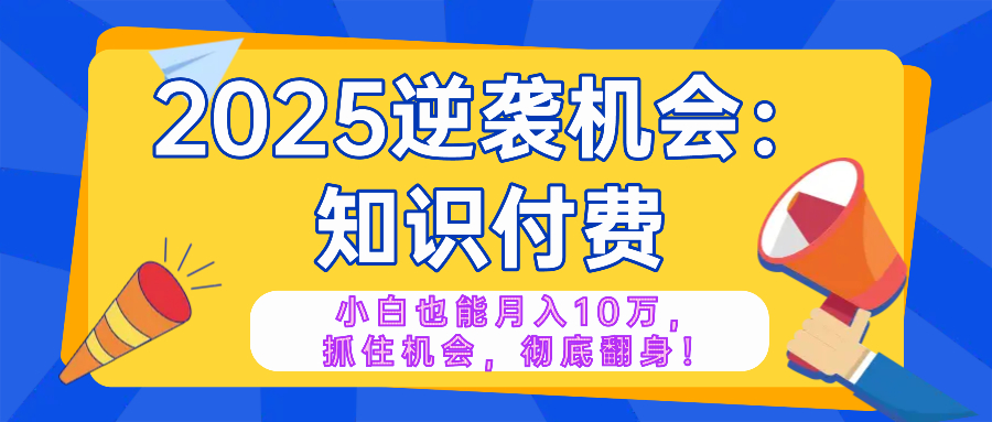 2025逆袭项目——知识付费，小白也能月入10万年入百万，抓住机会彻底翻..._久创网