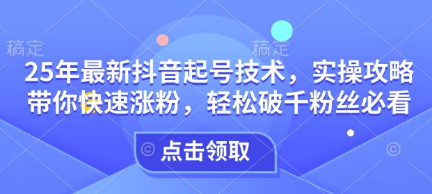 25年最新抖音起号技术，实操攻略带你快速涨粉，轻松破千粉丝必看_久创网