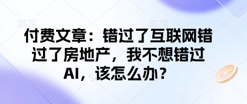 付费文章：错过了互联网错过了房地产，我不想错过AI，该怎么办？_久创网