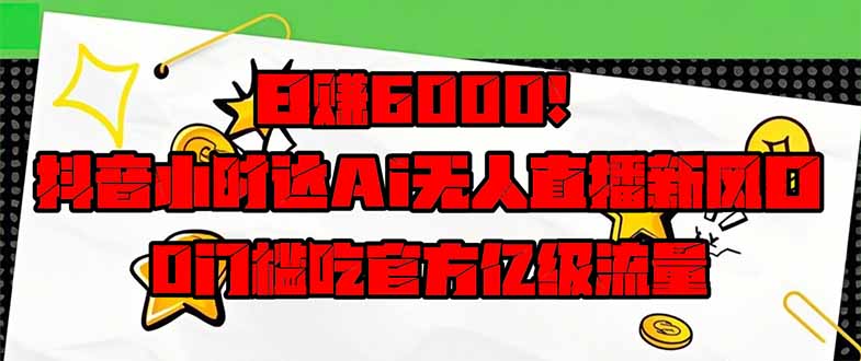 日赚6000+！抖音小时达Ai无人直播躺赚新风口，0门槛吃官方亿级流量！_久创网