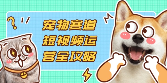 宠物赛道短视频运营全攻略，选品拍摄剪辑实操，实现流量到收益转化_久创网