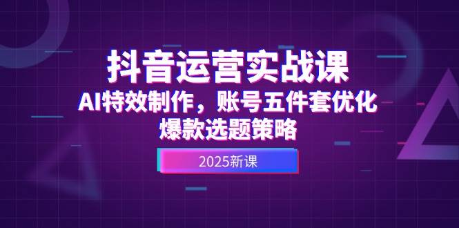 抖音运营实战课，AI特效制作，账号五件套优化，爆款选题策略_久创网