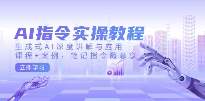 AI指令实战课，生成式AI深度讲解与应用，课程+案例，笔记指令随意享(更新)_久创网