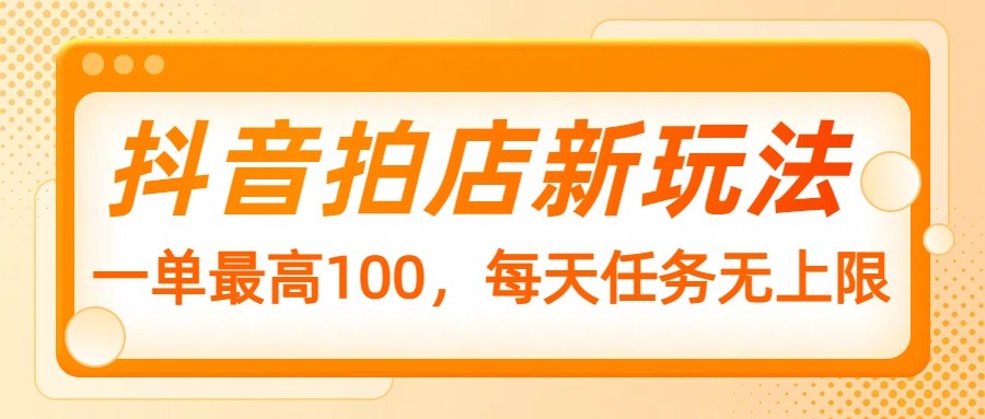 抖音拍店新玩法，一单最高100，每天任务无上限_久创网