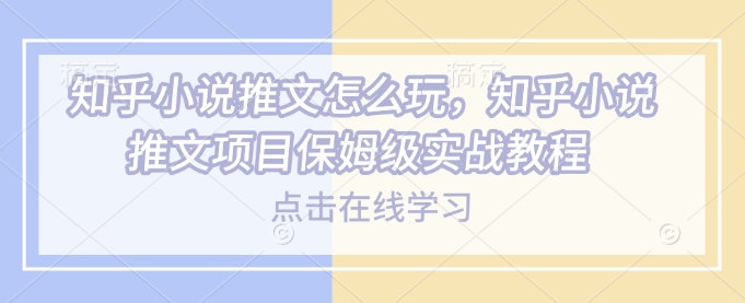 知乎小说推文怎么玩，知乎小说推文项目保姆级实战教程_久创网