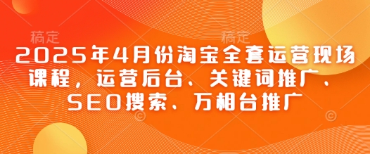 2025年4月份淘宝全套运营现场课程，运营后台、关键词推广、SEO搜索、万相台推广_久创网