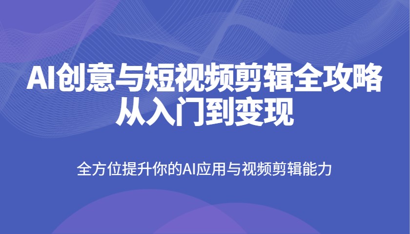 AI创意与短视频剪辑全攻略从入门到变现，全方位提升你的AI应用与视频剪辑能力_久创网
