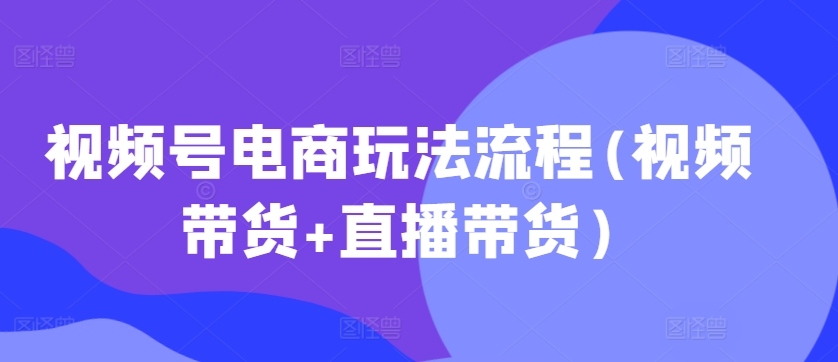 视频号电商玩法流程，视频带货+直播带货【更新2025年1月】_久创网