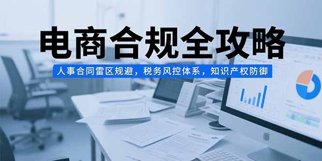 电商合规全攻略，人事合同雷区规避，税务风控体系，知识产权防御_久创网