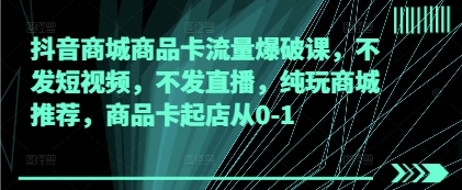 抖音商城商品卡流量爆破课，不发短视频，不发直播，纯玩商城推荐，商品卡起店从0-1_久创网