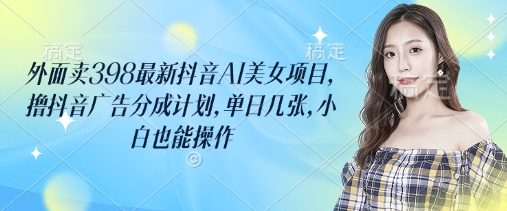 外面卖398最新抖音AI美女项目，撸抖音广告分成计划，单日几张，小白也能操作_久创网