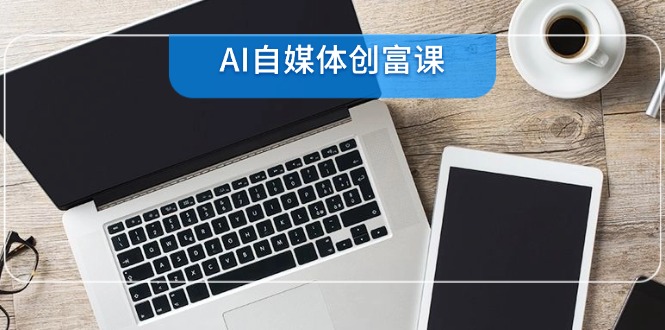 AI自媒体创富课，账号准备到直播带货，零基础22项技能速成_久创网