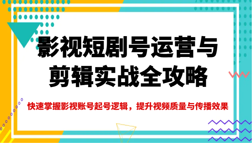 影视短剧号运营与剪辑实战全攻略，快速掌握影视账号起号逻辑，提升视频质量与传播效果_久创网