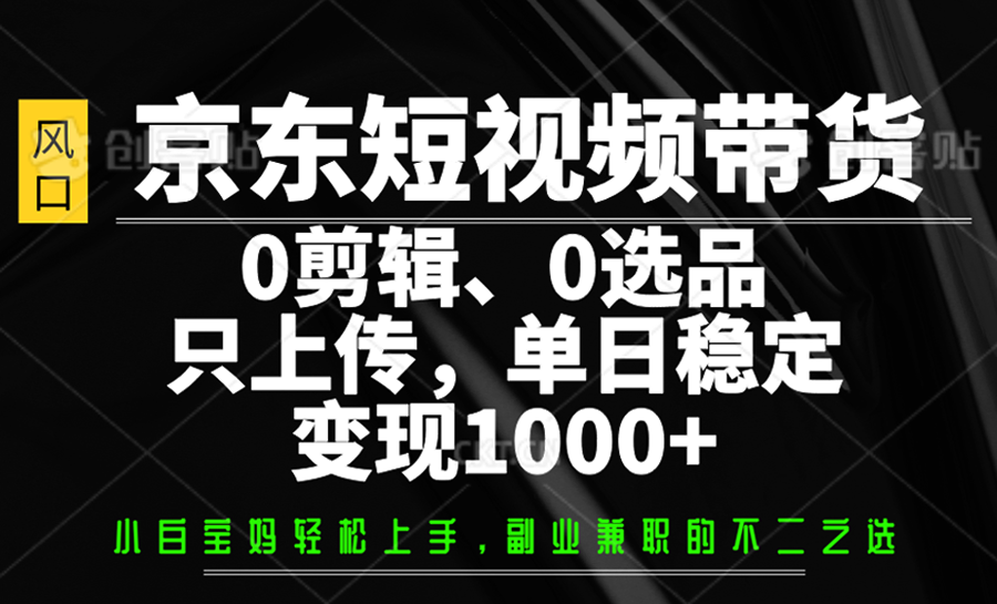 京东短视频带货，0剪辑，0选品，只上传，单日稳定变现1000+_久创网