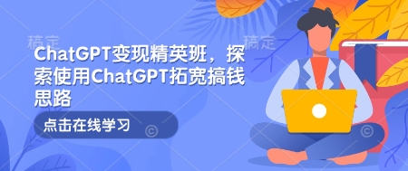 ChatGPT变现精英班，探索使用ChatGPT拓宽搞钱思路_久创网