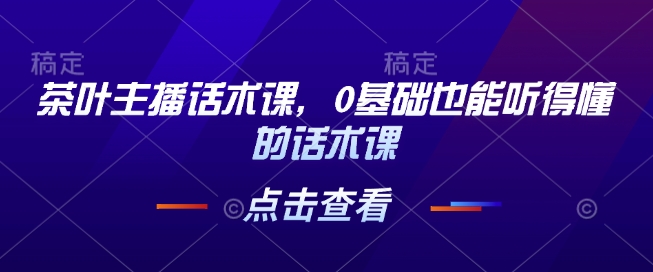 茶叶主播话术课，0基础也能听得懂的话术课_久创网