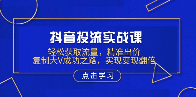 抖音投流实战课，轻松获取流量，精准出价，复制大V成功之路，实现变现翻倍_久创网