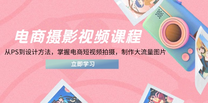 电商摄影视频课程，从PS到设计方法，掌握电商短视频拍摄，制作大流量图片_久创网