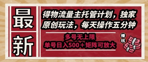 最新得物流量主托管计划，独家原创玩法，每天操作五分钟，多号无上限，单号日入5张+矩阵可放大【揭秘】_久创网