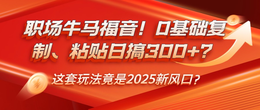 职场牛马福音！0基础复制、粘贴日搞300+？这套玩法竟是2025新风口？_久创网