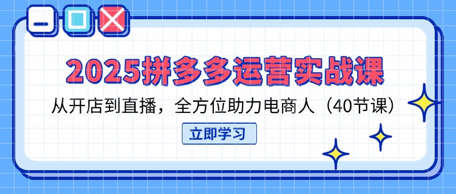 2025拼多多运营实战课，从开店到直播，全方位助力电商人(40节课_久创网