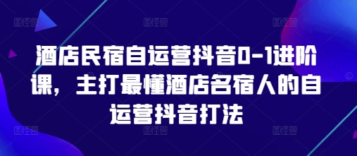 酒店民宿自运营抖音0-1进阶课，主打最懂酒店名宿人的自运营抖音打法_久创网