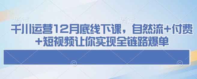 千川运营12月底线下课，自然流+付费+短视频让你实现全链路爆单_久创网