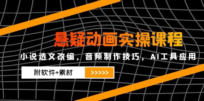 悬疑动画实操课程，小说选文改编，音频制作技巧，AI工具应用(附软件+素材_久创网