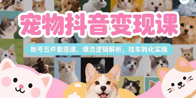 宠物抖音变现课，账号五件套搭建，爆流逻辑解析，挂车转化实操_久创网