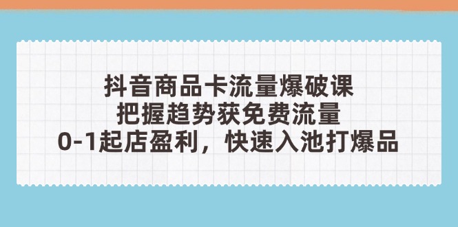 抖音商品卡流量爆破课：把握趋势获免费流量，0-1起店盈利，快速入池打爆品_久创网