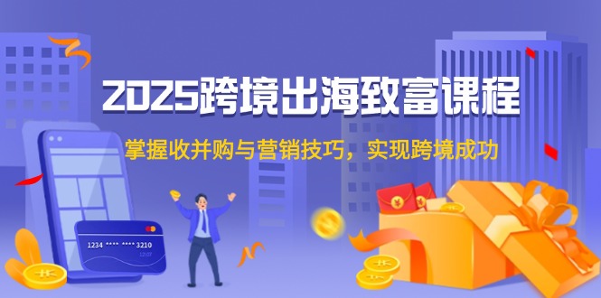 2025跨境出海致富课程，掌握收并购与营销技巧，实现跨境成功_久创网