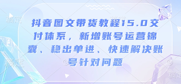 抖音图文带货教程15.0交付体系，新增账号运营锦囊、稳出单进、快速解决账号针对问题_久创网
