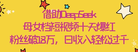 借助DeepSeek，母女档短视频十天爆红，粉丝破18W，日收入轻松几张_久创网