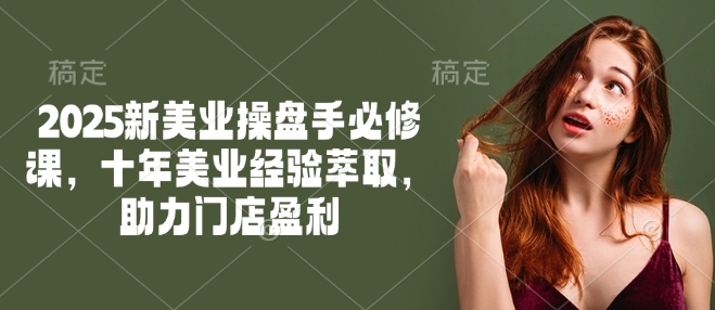 2025新美业操盘手必修课，十年美业经验萃取，助力门店盈利_久创网