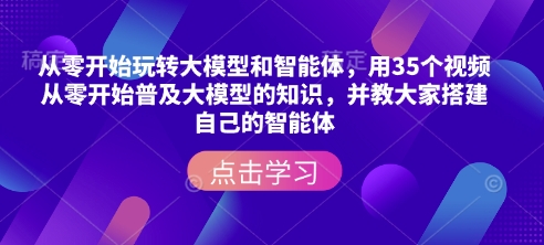 从零开始玩转大模型和智能体，​用35个视频从零开始普及大模型的知识，并教大家搭建自己的智能体_久创网