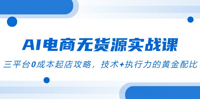 AI电商无货源实战课，三平台0成本起店攻略，技术+执行力的黄金配比_久创网