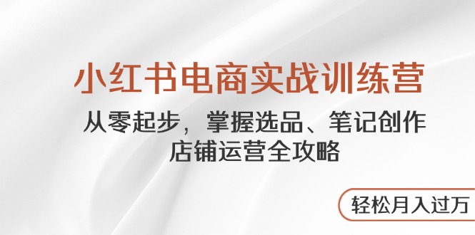 小红书电商实战训练营，从零起步，掌握选品、笔记创作、店铺运营全攻略..._久创网