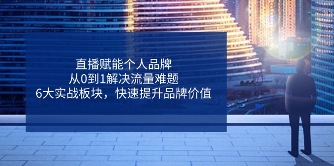 直播赋能个人品牌，从0到1解决流量难题，6大实战板块，快速提升品牌价值_久创网