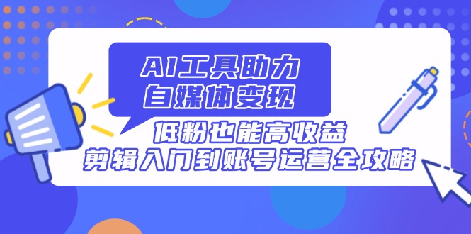AI工具助力自媒体变现，低粉也能高收益，剪辑入门到账号运营全攻略_久创网