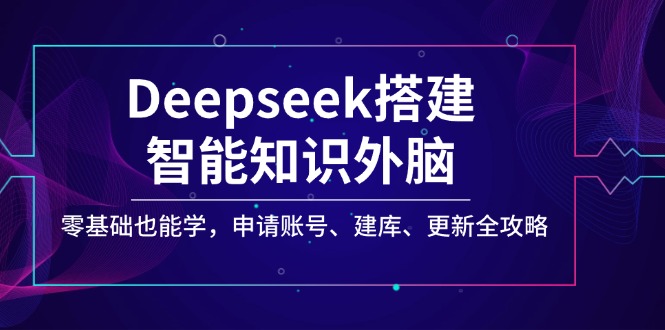 Deepseek搭建智能知识外脑，零基础也能学，申请账号、建库、更新全攻略_久创网