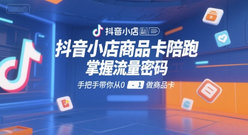 抖音小店商品卡陪跑，掌握流量密码，手把手带你从0-1做商品卡_久创网