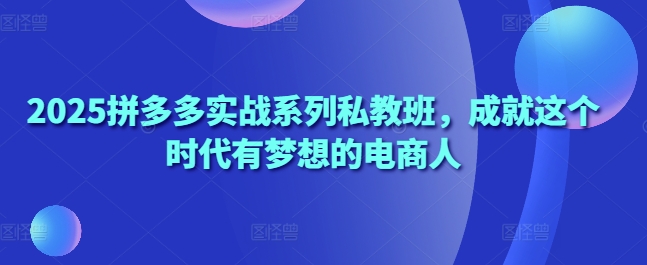 2025拼多多实战系列私教班，成就这个时代有梦想的电商人_久创网